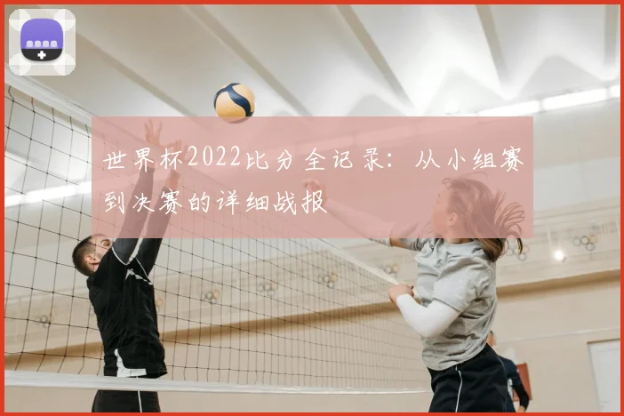 世界杯2022比分全记录:从小组赛到决赛的详细战报