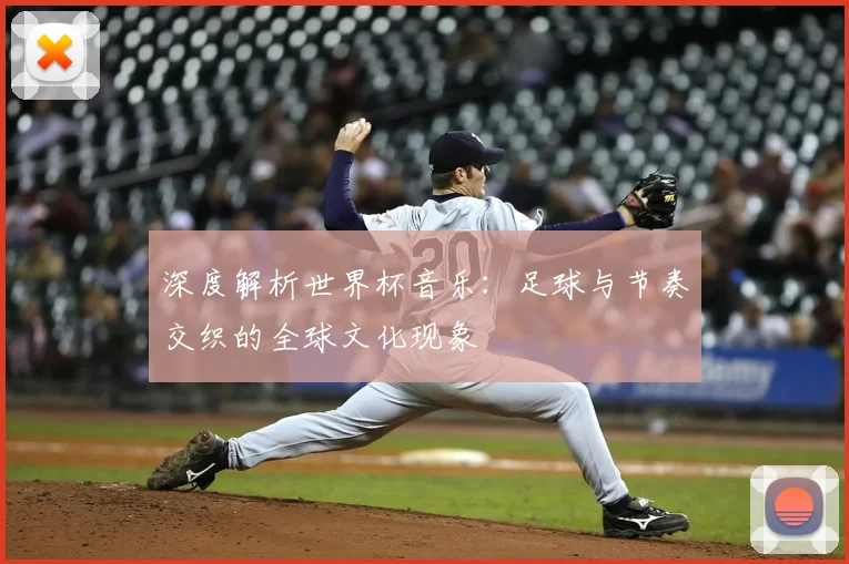 深度解析世界杯音乐:足球与节奏交织的全球文化现象