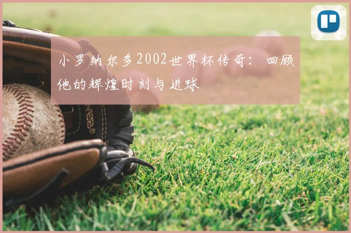 小罗纳尔多2002世界杯传奇：回顾他的辉煌时刻与进球
