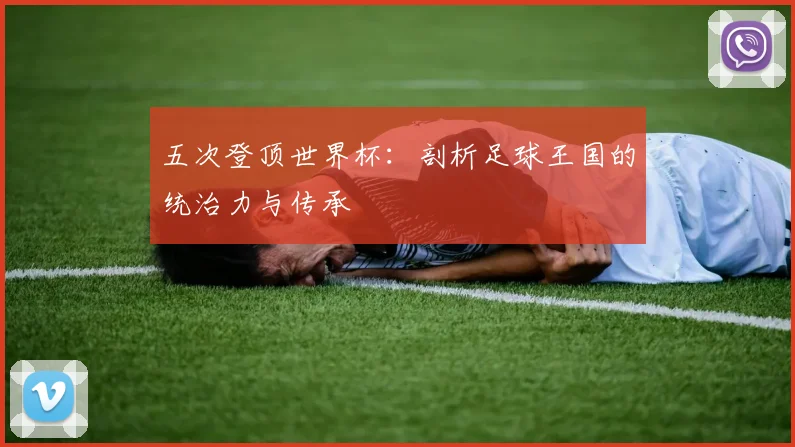 五次登顶世界杯：剖析足球王国的统治力与传承