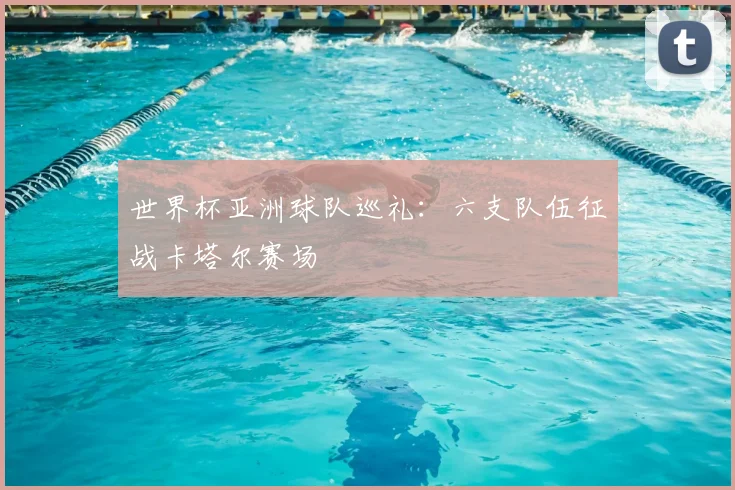 世界杯亚洲球队巡礼:六支队伍征战卡塔尔赛场