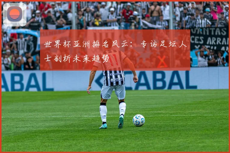 世界杯亚洲排名风云:专访足坛人士剖析未来趋势