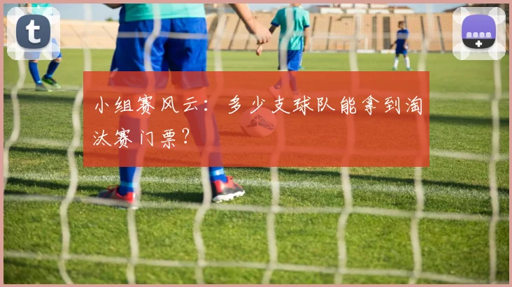 小组赛风云：多少支球队能拿到淘汰赛门票？
