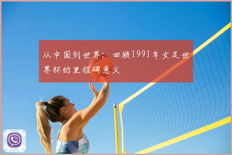 从中国到世界：回顾1991年女足世界杯的里程碑意义