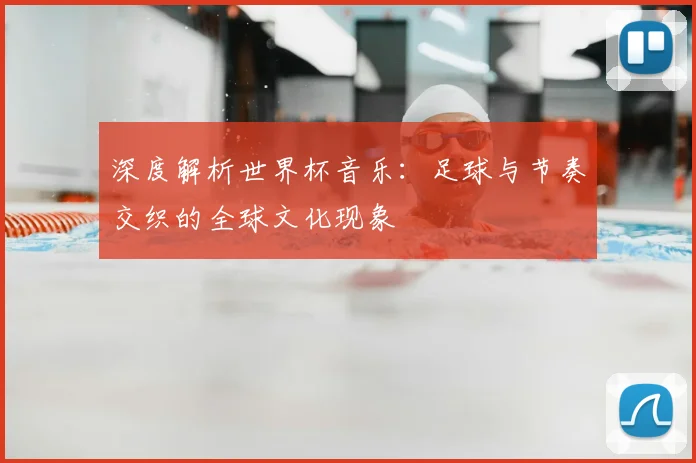 深度解析世界杯音乐：足球与节奏交织的全球文化现象