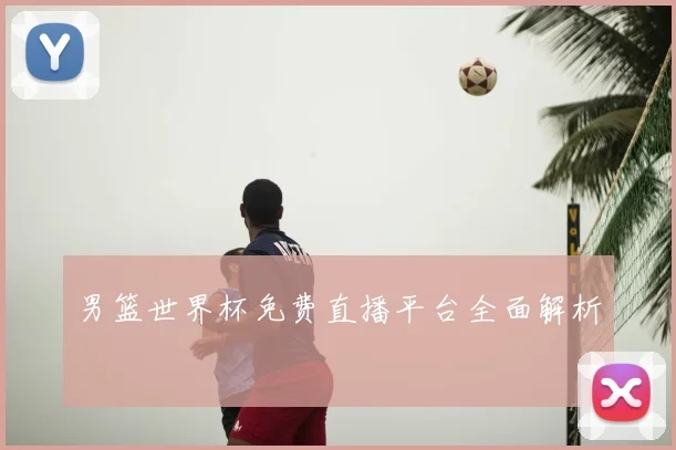 男篮世界杯免费直播平台全面解析