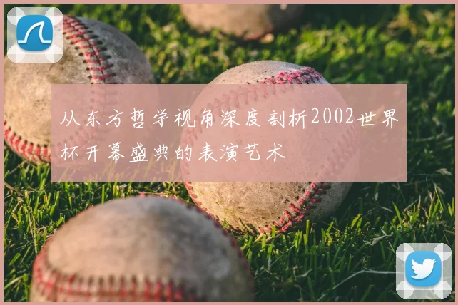 从东方哲学视角深度剖析2002世界杯开幕盛典的表演艺术
