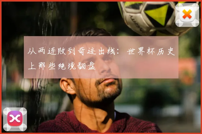 从两连败到奇迹出线：世界杯历史上那些绝境翻盘