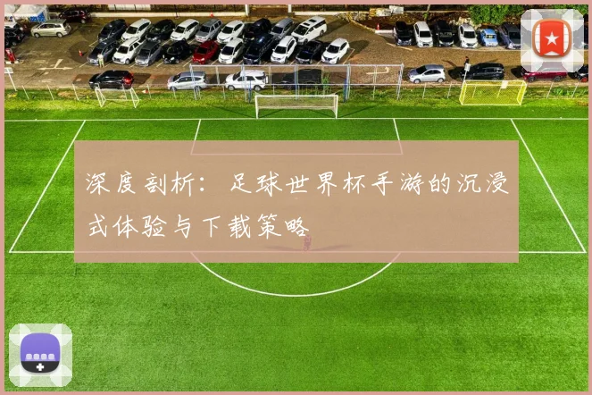 深度剖析：足球世界杯手游的沉浸式体验与下载策略