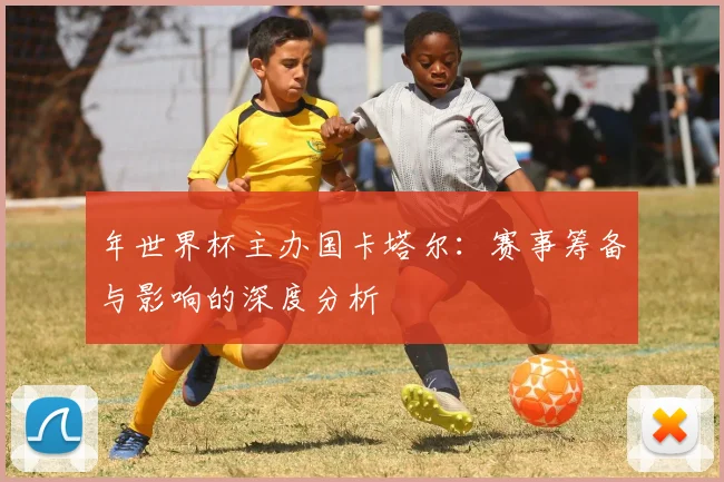 年世界杯主办国卡塔尔：赛事筹备与影响的深度分析