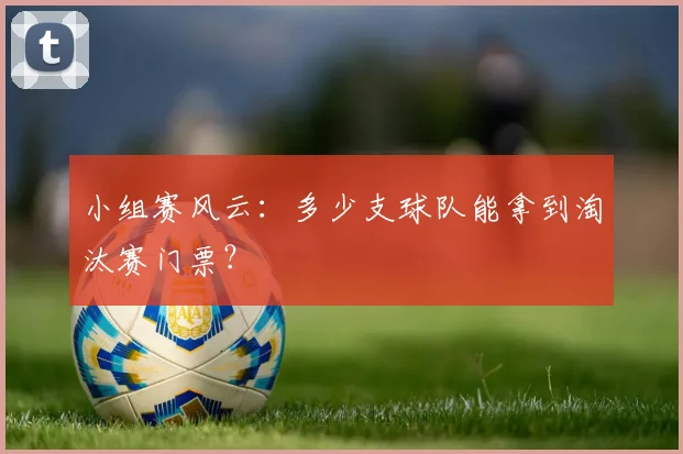 小组赛风云：多少支球队能拿到淘汰赛门票？