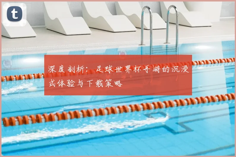 深度剖析：足球世界杯手游的沉浸式体验与下载策略