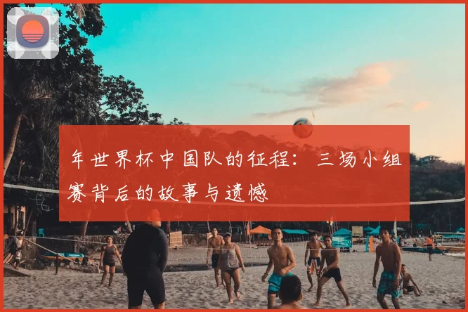 年世界杯中国队的征程：三场小组赛背后的故事与遗憾
