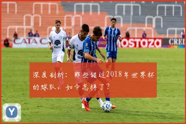 深度剖析：那些错过2018年世界杯的球队，如今怎样了？