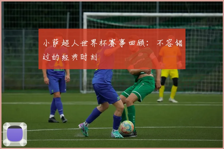 小萨超人世界杯赛事回顾：不容错过的经典时刻