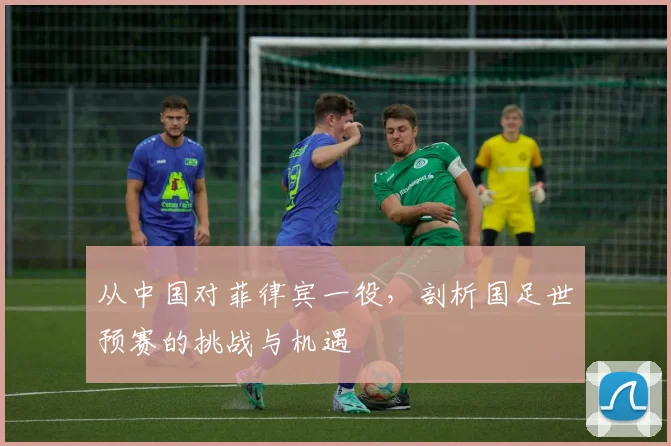 从中国对菲律宾一役，剖析国足世预赛的挑战与机遇