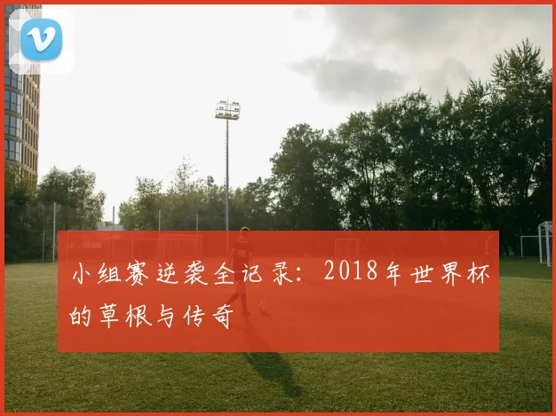 小组赛逆袭全记录：2018年世界杯的草根与传奇